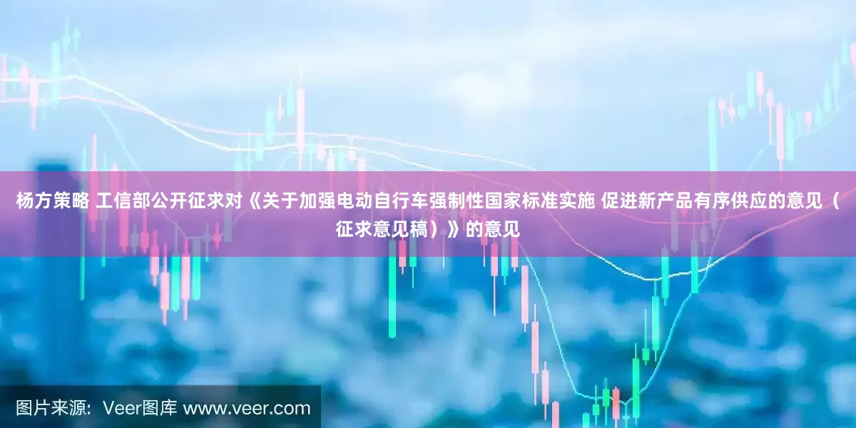 杨方策略 工信部公开征求对《关于加强电动自行车强制性国家标准实施 促进新产品有序供应的意见（征求意见稿）》的意见