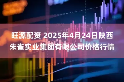 旺源配资 2025年4月24日陕西朱雀实业集团有限公司价格行情