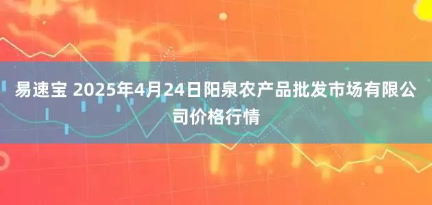 易速宝 2025年4月24日阳泉农产品批发市场有限公司价格行情
