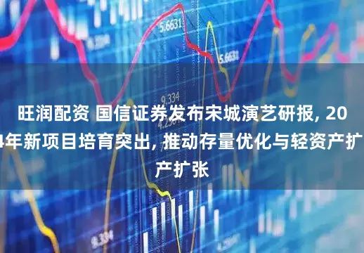 旺润配资 国信证券发布宋城演艺研报, 2024年新项目培育突出, 推动存量优化与轻资产扩张