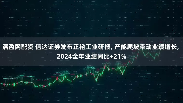 满盈网配资 信达证券发布正裕工业研报, 产能爬坡带动业绩增长, 2024全年业绩同比+21%