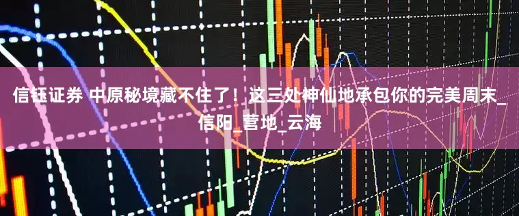 信钰证券 中原秘境藏不住了！这三处神仙地承包你的完美周末_信阳_营地_云海