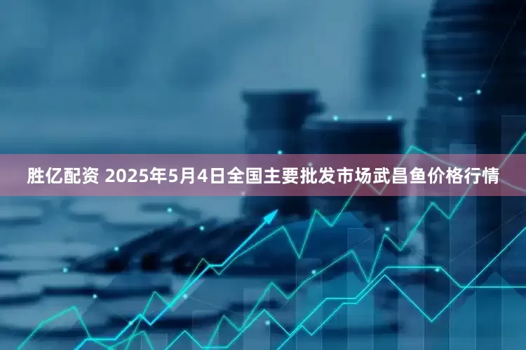 胜亿配资 2025年5月4日全国主要批发市场武昌鱼价格行情