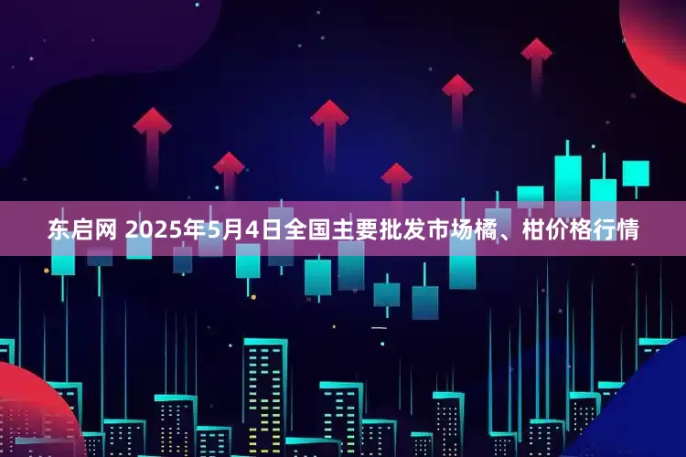 东启网 2025年5月4日全国主要批发市场橘、柑价格行情