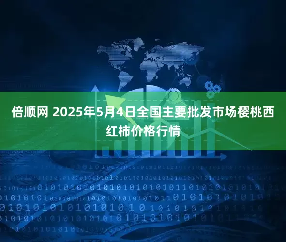 倍顺网 2025年5月4日全国主要批发市场樱桃西红柿价格行情