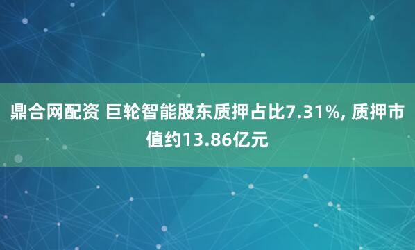 鼎合网配资 巨轮智能股东质押占比7.31%, 质押市值约13.86亿元
