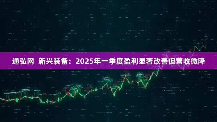 通弘网  新兴装备：2025年一季度盈利显著改善但营收微降