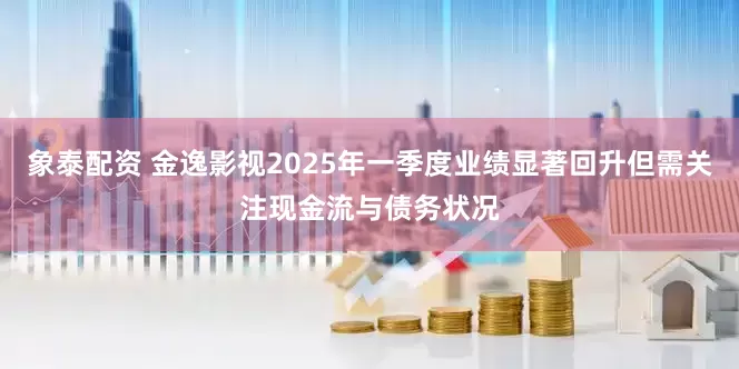 象泰配资 金逸影视2025年一季度业绩显著回升但需关注现金流与债务状况