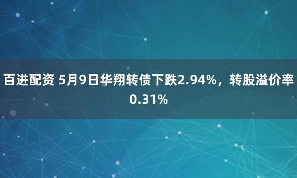 百进配资 5月9日华翔转债下跌2.94%，转股溢价率0.31%