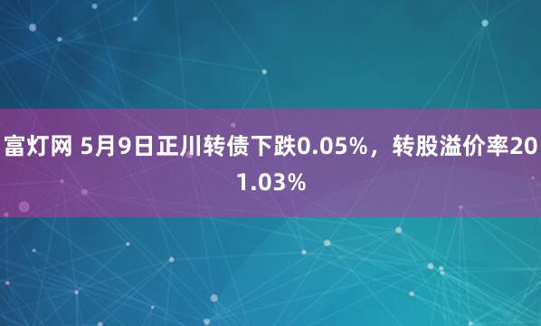 富灯网 5月9日正川转债下跌0.05%，转股溢价率201.03%