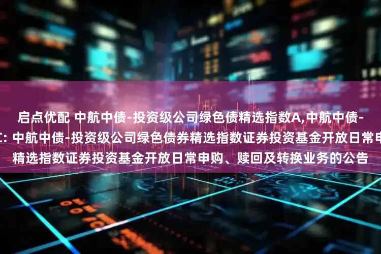 启点优配 中航中债-投资级公司绿色债精选指数A,中航中债-投资级公司绿色债精选指数C: 中航中债-投资级公司绿色债券精选指数证券投资基金开放日常申购、赎回及转换业务的公告