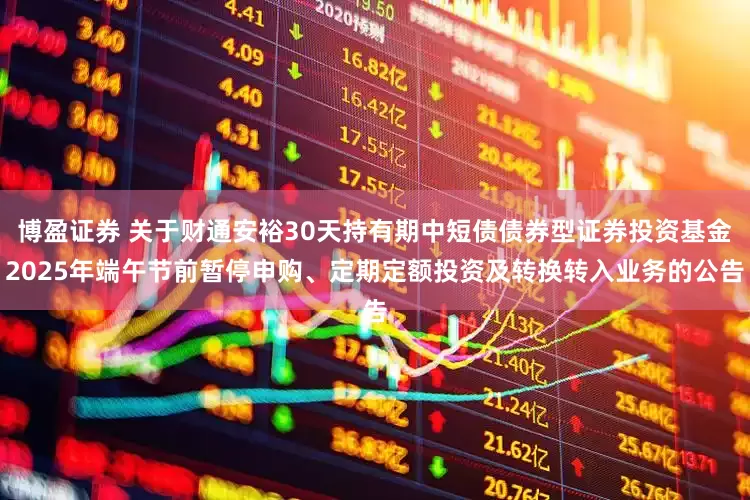 博盈证券 关于财通安裕30天持有期中短债债券型证券投资基金2025年端午节前暂停申购、定期定额投资及转换转入业务的公告