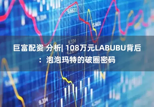 巨富配资 分析| 108万元LABUBU背后：泡泡玛特的破圈密码