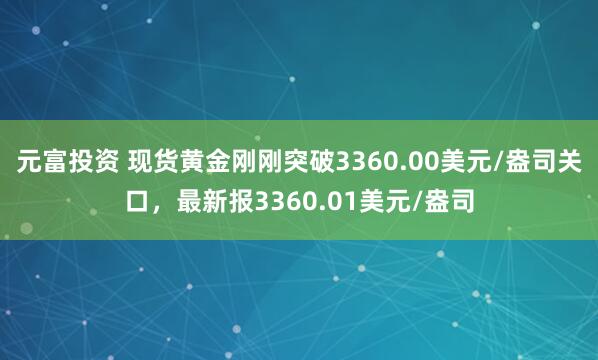 元富投资 现货黄金刚刚突破3360.00美元/盎司关口，最新报3360.01美元/盎司