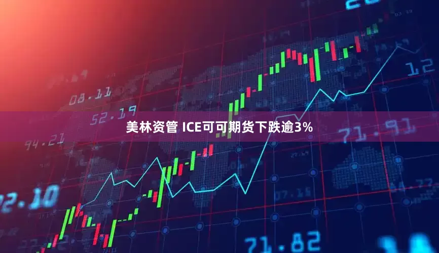 美林资管 ICE可可期货下跌逾3%