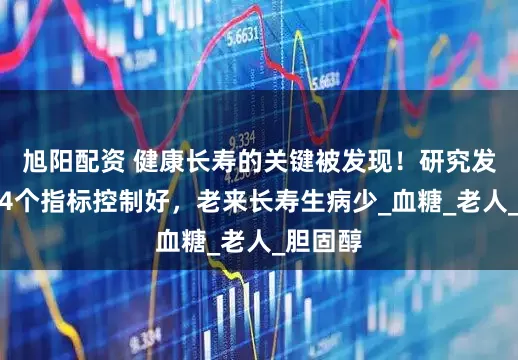 旭阳配资 健康长寿的关键被发现！研究发现：这4个指标控制好，老来长寿生病少_血糖_老人_胆固醇