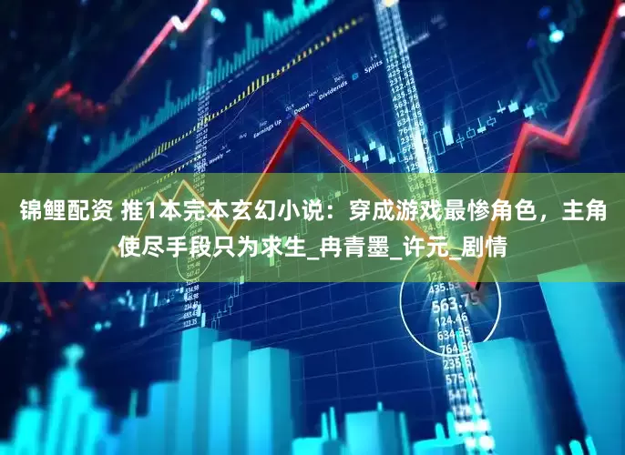 锦鲤配资 推1本完本玄幻小说：穿成游戏最惨角色，主角使尽手段只为求生_冉青墨_许元_剧情