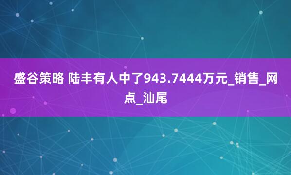 盛谷策略 陆丰有人中了943.7444万元_销售_网点_汕尾