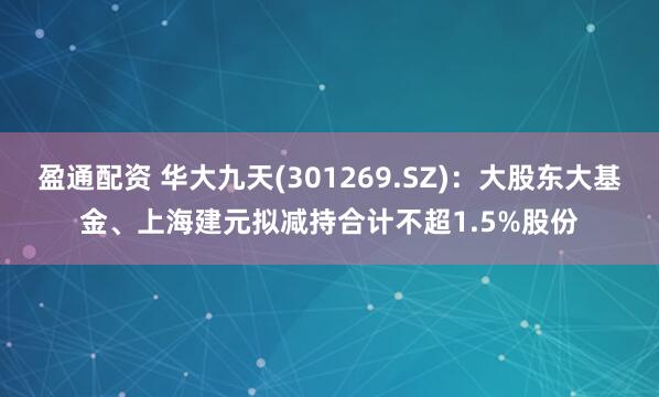 盈通配资 华大九天(301269.SZ)：大股东大基金、上海建元拟减持合计不超1.5%股份