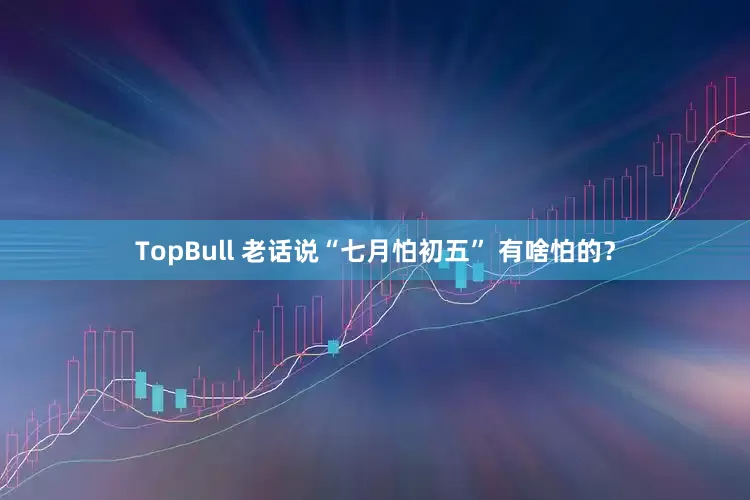 TopBull 老话说“七月怕初五” 有啥怕的？