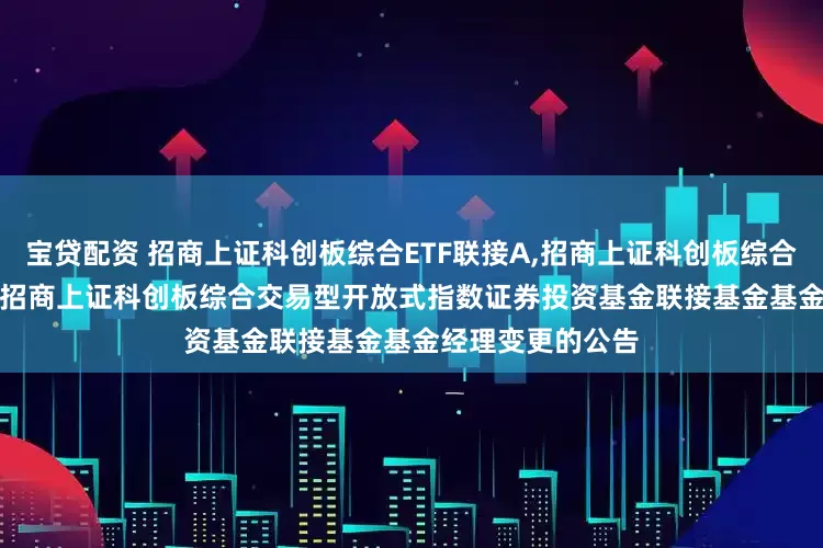 宝贷配资 招商上证科创板综合ETF联接A,招商上证科创板综合ETF联接C: 关于招商上证科创板综合交易型开放式指数证券投资基金联接基金基金经理变更的公告