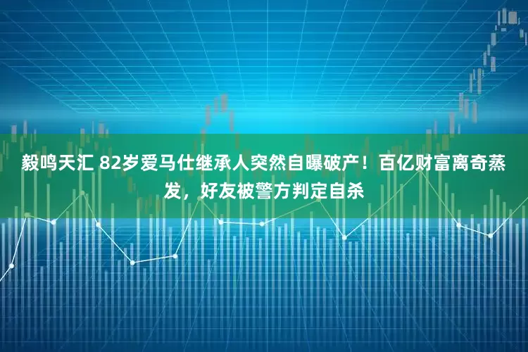 毅鸣天汇 82岁爱马仕继承人突然自曝破产！百亿财富离奇蒸发，好友被警方判定自杀