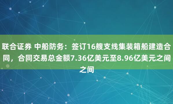 联合证券 中船防务：签订16艘支线集装箱船建造合同，合同交易总金额7.36亿美元至8.96亿美元之间