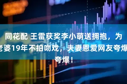 同花配 王雷获奖李小萌送拥抱，为老婆19年不拍吻戏，夫妻恩爱网友夸爆！