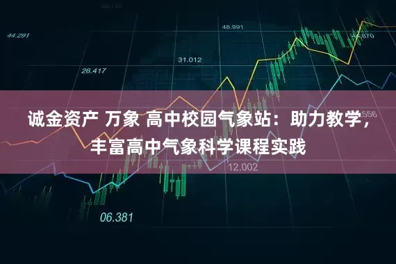 诚金资产 万象 高中校园气象站：助力教学，丰富高中气象科学课程实践