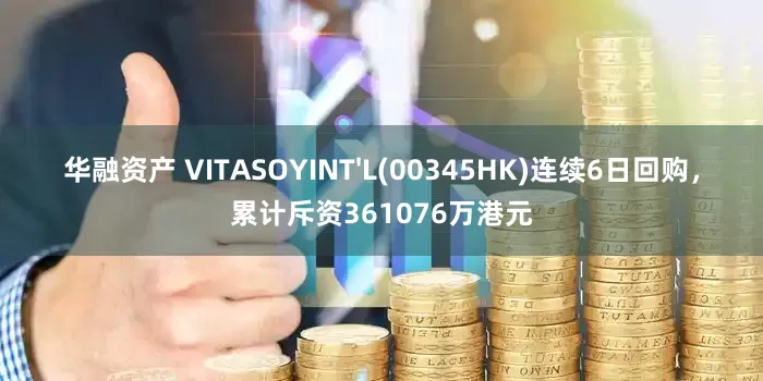 华融资产 VITASOYINT'L(00345HK)连续6日回购，累计斥资361076万港元